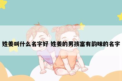 姓姜叫什么名字好 姓姜的男孩富有韵味的名字