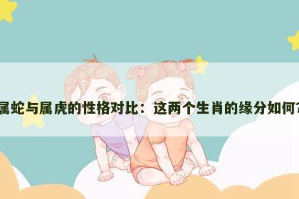 属蛇与属虎的性格对比：这两个生肖的缘分如何？