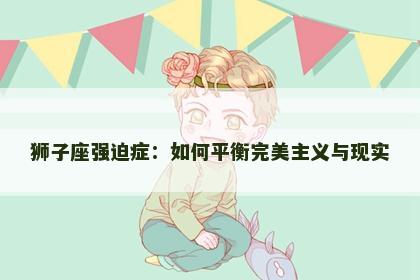 狮子座强迫症：如何平衡完美主义与现实