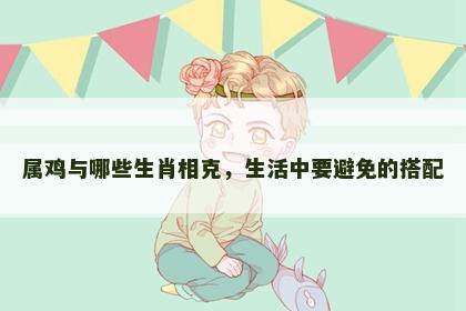 属鸡与哪些生肖相克，生活中要避免的搭配