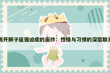 揭开狮子座强迫症的面纱：性格与习惯的深层联系