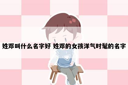 姓邓叫什么名字好 姓邓的女孩洋气时髦的名字