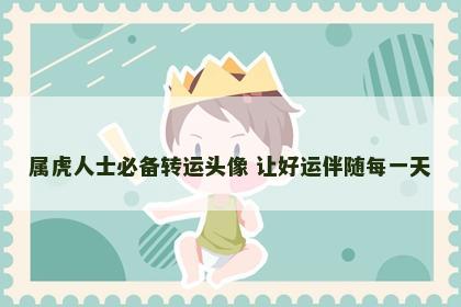 属虎人士必备转运头像 让好运伴随每一天
