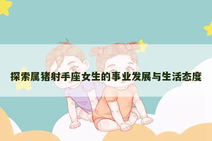 探索属猪射手座女生的事业发展与生活态度