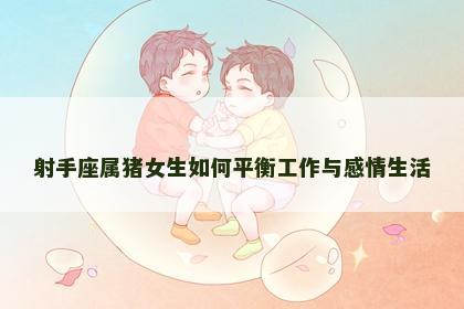 射手座属猪女生如何平衡工作与感情生活