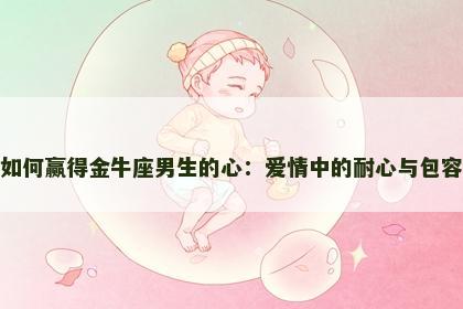 如何赢得金牛座男生的心：爱情中的耐心与包容