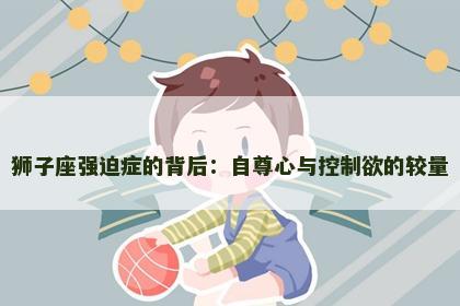 狮子座强迫症的背后：自尊心与控制欲的较量