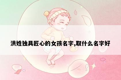 洪姓独具匠心的女孩名字,取什么名字好
