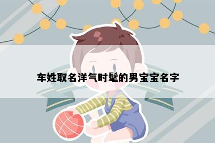 车姓取名洋气时髦的男宝宝名字