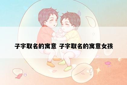 子字取名的寓意 子字取名的寓意女孩