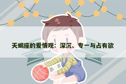 天蝎座的爱情观：深沉、专一与占有欲