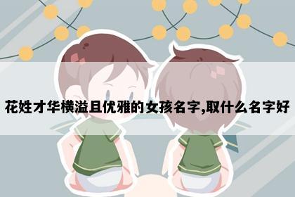 花姓才华横溢且优雅的女孩名字,取什么名字好