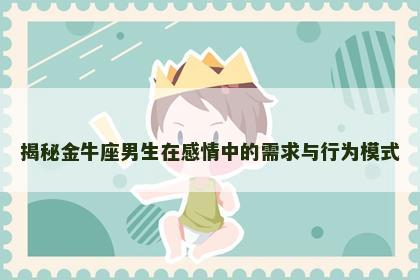 揭秘金牛座男生在感情中的需求与行为模式