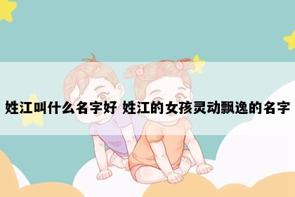 姓江叫什么名字好 姓江的女孩灵动飘逸的名字