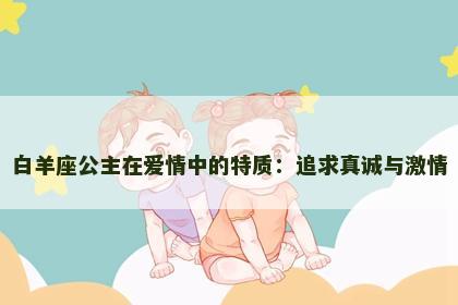 白羊座公主在爱情中的特质：追求真诚与激情