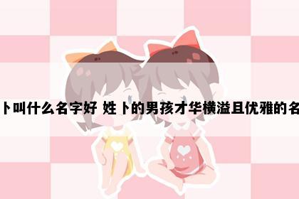 姓卜叫什么名字好 姓卜的男孩才华横溢且优雅的名字