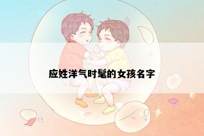 应姓洋气时髦的女孩名字