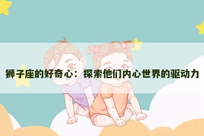 狮子座的好奇心：探索他们内心世界的驱动力