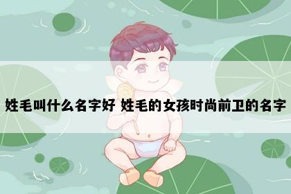姓毛叫什么名字好 姓毛的女孩时尚前卫的名字