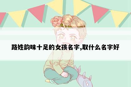 路姓韵味十足的女孩名字,取什么名字好