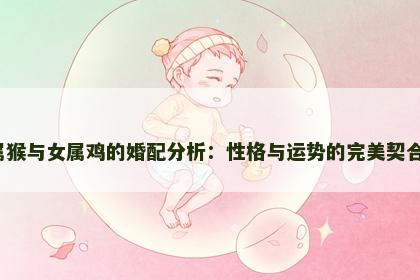 男属猴与女属鸡的婚配分析：性格与运势的完美契合吗？