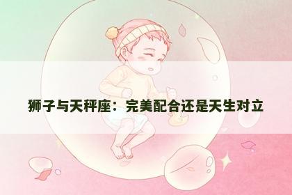 狮子与天秤座：完美配合还是天生对立