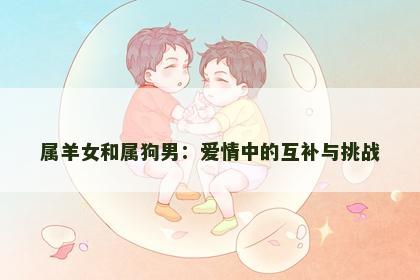 属羊女和属狗男：爱情中的互补与挑战