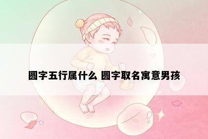 圆字五行属什么 圆字取名寓意男孩