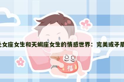 处女座女生和天蝎座女生的情感世界：完美或矛盾？