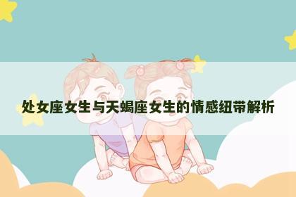 处女座女生与天蝎座女生的情感纽带解析