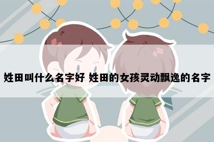 姓田叫什么名字好 姓田的女孩灵动飘逸的名字