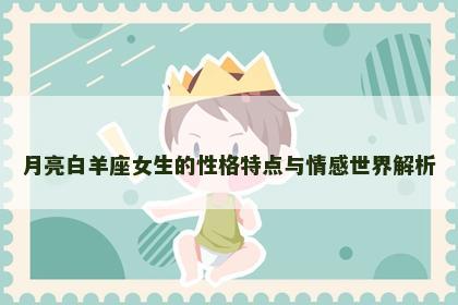 月亮白羊座女生的性格特点与情感世界解析
