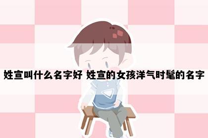 姓宣叫什么名字好 姓宣的女孩洋气时髦的名字