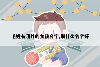 毛姓有涵养的女孩名字,取什么名字好