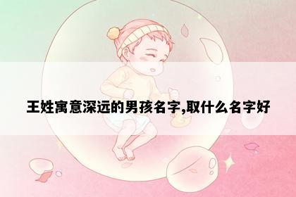 王姓寓意深远的男孩名字,取什么名字好