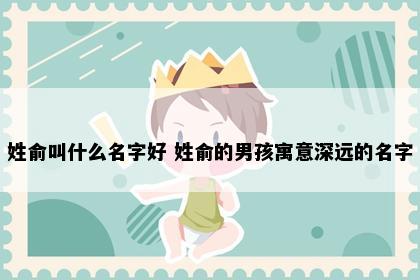 姓俞叫什么名字好 姓俞的男孩寓意深远的名字