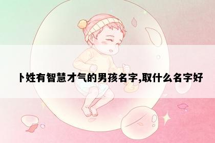 卜姓有智慧才气的男孩名字,取什么名字好