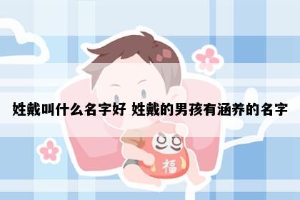 姓戴叫什么名字好 姓戴的男孩有涵养的名字