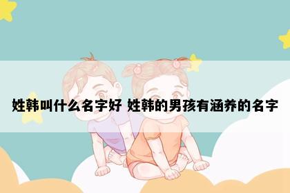 姓韩叫什么名字好 姓韩的男孩有涵养的名字