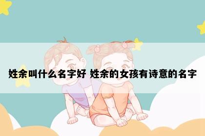 姓余叫什么名字好 姓余的女孩有诗意的名字