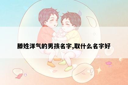 滕姓洋气的男孩名字,取什么名字好