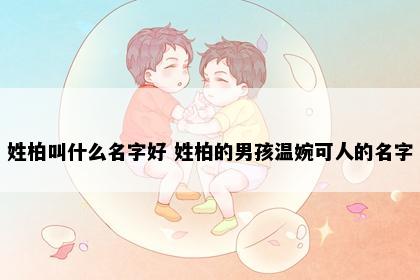 姓柏叫什么名字好 姓柏的男孩温婉可人的名字
