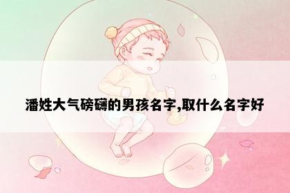 潘姓大气磅礴的男孩名字,取什么名字好