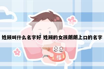 姓顾叫什么名字好 姓顾的女孩朗朗上口的名字