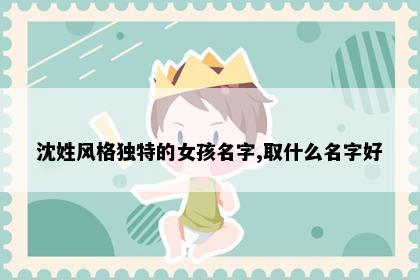 沈姓风格独特的女孩名字,取什么名字好