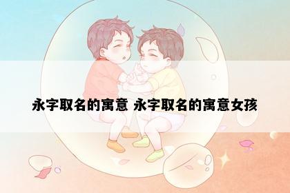 永字取名的寓意 永字取名的寓意女孩