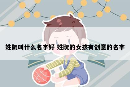 姓阮叫什么名字好 姓阮的女孩有创意的名字