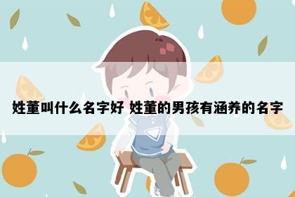 姓董叫什么名字好 姓董的男孩有涵养的名字