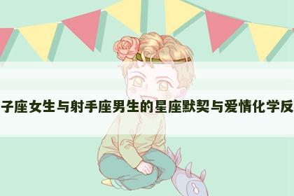 狮子座女生与射手座男生的星座默契与爱情化学反应