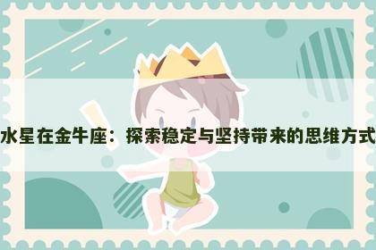 水星在金牛座：探索稳定与坚持带来的思维方式